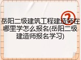 岳阳二级建筑工程建造师在哪里学怎么报名(岳阳二级建造师报名学习)