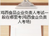 鸡西食品企业负责人考试一般在哪里考(鸡西食企负责人考场)