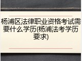 杨浦区法律职业资格考试需要什么学历(杨浦法考学历要求)