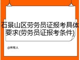 石景山区劳务员证报考具体要求(劳务员证报考条件)