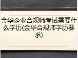 金华企业合规师考试需要什么学历(金华合规师学历要求)