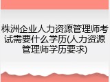 株洲企业人力资源管理师考试需要什么学历(人力资源管理师学历要求)