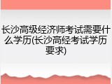 长沙高级经济师考试需要什么学历(长沙高经考试学历要求)