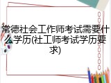 常德社会工作师考试需要什么学历(社工师考试学历要求)