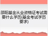 邵阳基金从业资格证考试需要什么学历(基金考试学历要求)