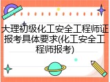 大理初级化工安全工程师证报考具体要求(化工安全工程师报考)