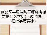 顺义区一级消防工程师考试需要什么学历(一级消防工程师学历要求)