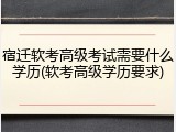 宿迁软考高级考试需要什么学历(软考高级学历要求)
