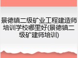 景德镇二级矿业工程建造师培训学校哪里好(景德镇二级矿建师培训)