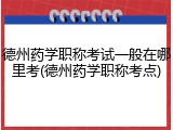 德州药学职称考试一般在哪里考(德州药学职称考点)