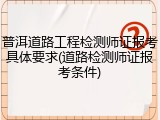 普洱道路工程检测师证报考具体要求(道路检测师证报考条件)