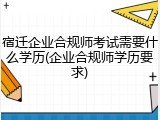 宿迁企业合规师考试需要什么学历(企业合规师学历要求)
