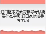 虹口区家庭教育指导考试需要什么学历(虹口家教指导考学历)
