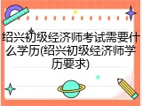 绍兴初级经济师考试需要什么学历(绍兴初级经济师学历要求)