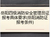岳阳四级消防安全管理员证报考具体要求(岳阳消防证报考条件)