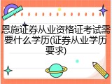 恩施证券从业资格证考试需要什么学历(证券从业学历要求)
