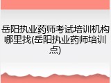 岳阳执业药师考试培训机构哪里找(岳阳执业药师培训点)