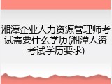 湘潭企业人力资源管理师考试需要什么学历(湘潭人资考试学历要求)