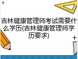 吉林健康管理师考试需要什么学历(吉林健康管理师学历要求)
