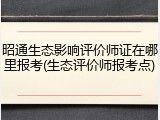 昭通生态影响评价师证在哪里报考(生态评价师报考点)