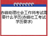 赤峰助理社会工作师考试需要什么学历(赤峰社工考试学历要求)
