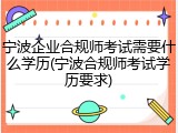 宁波企业合规师考试需要什么学历(宁波合规师考试学历要求)