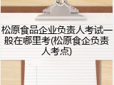 松原食品企业负责人考试一般在哪里考(松原食企负责人考点)