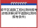 梁平区道路工程检测师报考资格详解(梁平道路检测师报考条件)