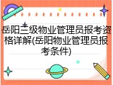 岳阳三级物业管理员报考资格详解(岳阳物业管理员报考条件)
