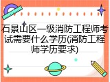 石景山区一级消防工程师考试需要什么学历(消防工程师学历要求)