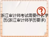 浙江审计师考试需要什么学历(浙江审计师学历要求)