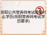 岳阳公共营养师考试需要什么学历(岳阳营养师考试学历要求)