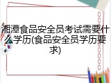 湘潭食品安全员考试需要什么学历(食品安全员学历要求)