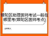 普陀区助理医师考试一般在哪里考(普陀区医师考点)