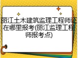 丽江土木建筑监理工程师证在哪里报考(丽江监理工程师报考点)