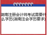 湖南注册会计师考试需要什么学历(湖南注会学历要求)
