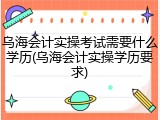乌海会计实操考试需要什么学历(乌海会计实操学历要求)