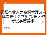 邵阳企业人力资源管理师考试需要什么学历(邵阳人资考试学历要求)