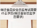宿迁食品安全总监考试需要什么学历(宿迁食安总监学历要求)