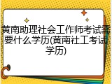 黄南助理社会工作师考试需要什么学历(黄南社工考试学历)
