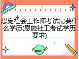 恩施社会工作师考试需要什么学历(恩施社工考试学历要求)