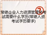 常德企业人力资源管理师考试需要什么学历(常德人资考试学历要求)