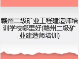 赣州二级矿业工程建造师培训学校哪里好(赣州二级矿业建造师培训)