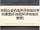 岳阳冶金机电环评师培训学校哪里好(岳阳环评师培训推荐)