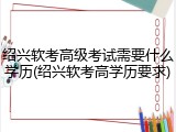绍兴软考高级考试需要什么学历(绍兴软考高学历要求)