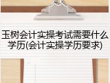 玉树会计实操考试需要什么学历(会计实操学历要求)