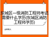 东城区一级消防工程师考试需要什么学历(东城区消防工程师学历)
