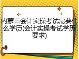 内蒙古会计实操考试需要什么学历(会计实操考试学历要求)