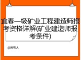 宜春一级矿业工程建造师报考资格详解(矿业建造师报考条件)