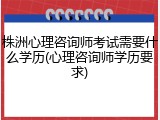 株洲心理咨询师考试需要什么学历(心理咨询师学历要求)